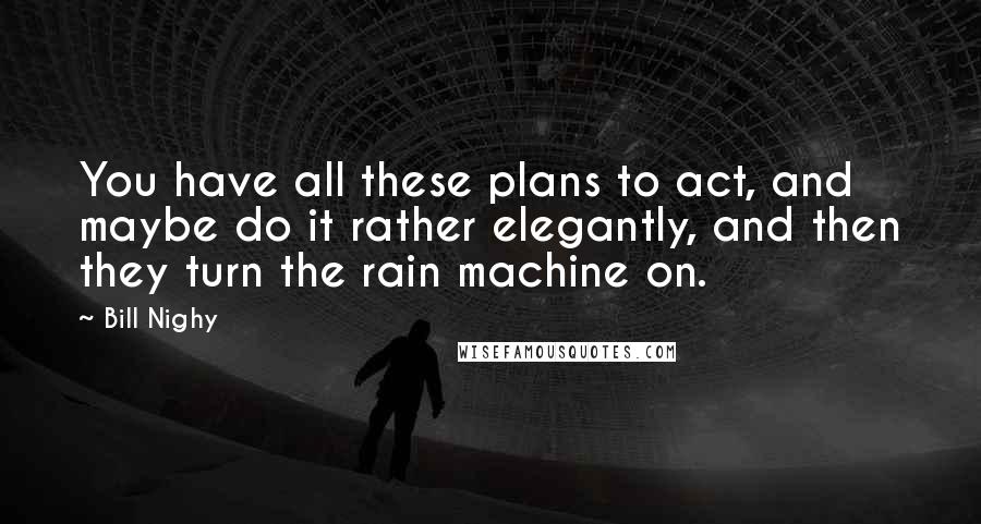 Bill Nighy Quotes: You have all these plans to act, and maybe do it rather elegantly, and then they turn the rain machine on.