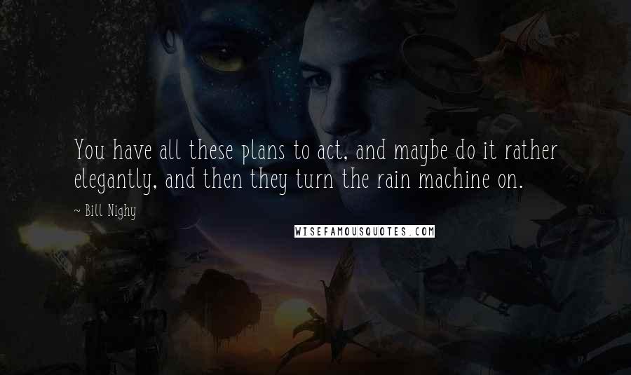 Bill Nighy Quotes: You have all these plans to act, and maybe do it rather elegantly, and then they turn the rain machine on.