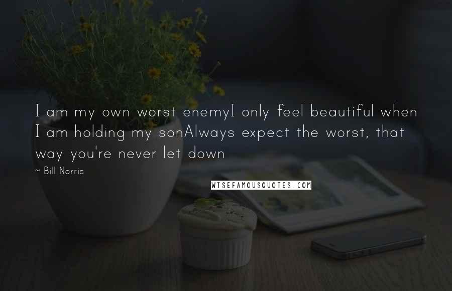 Bill Norris Quotes: I am my own worst enemyI only feel beautiful when I am holding my sonAlways expect the worst, that way you're never let down