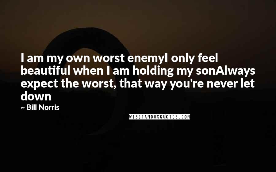 Bill Norris Quotes: I am my own worst enemyI only feel beautiful when I am holding my sonAlways expect the worst, that way you're never let down