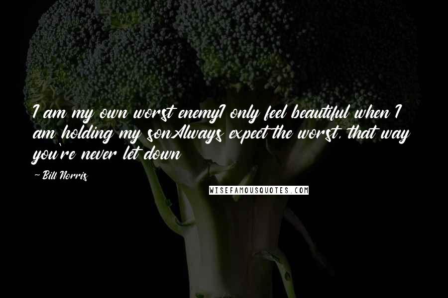 Bill Norris Quotes: I am my own worst enemyI only feel beautiful when I am holding my sonAlways expect the worst, that way you're never let down