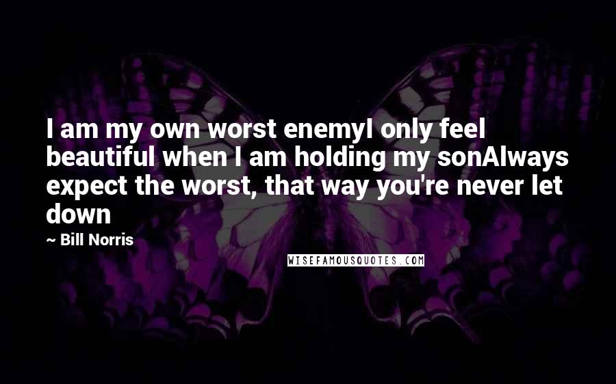 Bill Norris Quotes: I am my own worst enemyI only feel beautiful when I am holding my sonAlways expect the worst, that way you're never let down