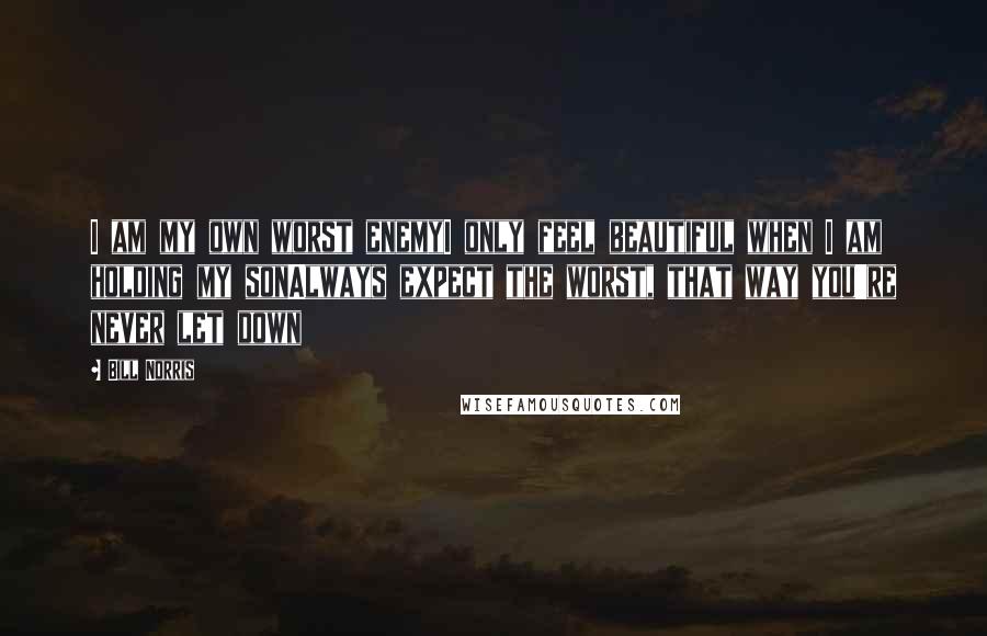 Bill Norris Quotes: I am my own worst enemyI only feel beautiful when I am holding my sonAlways expect the worst, that way you're never let down