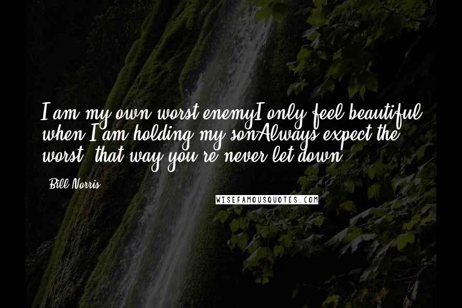 Bill Norris Quotes: I am my own worst enemyI only feel beautiful when I am holding my sonAlways expect the worst, that way you're never let down