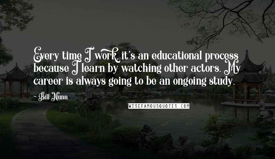 Bill Nunn Quotes: Every time I work, it's an educational process because I learn by watching other actors. My career is always going to be an ongoing study.
