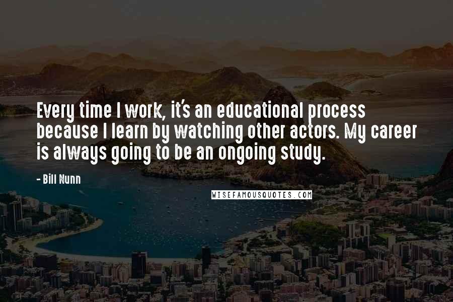 Bill Nunn Quotes: Every time I work, it's an educational process because I learn by watching other actors. My career is always going to be an ongoing study.