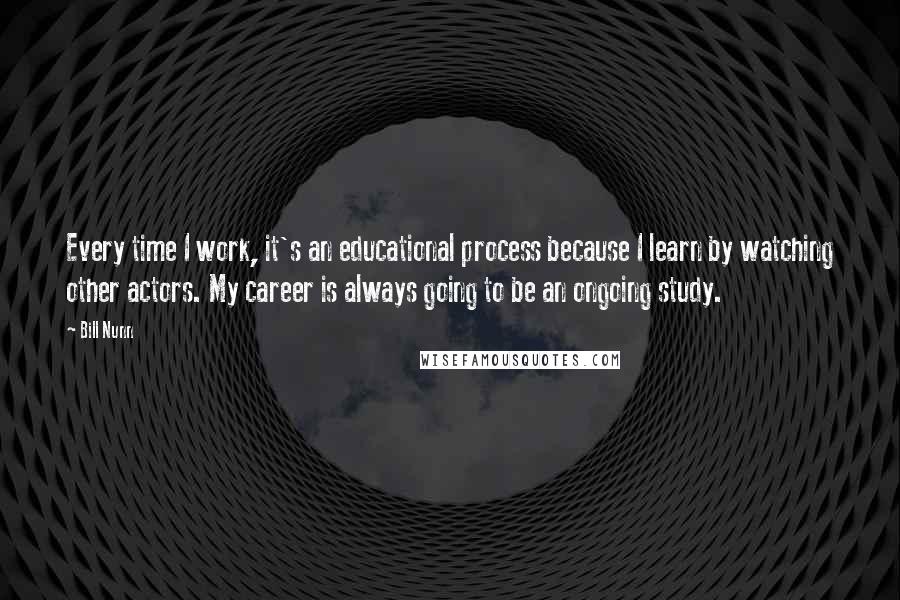 Bill Nunn Quotes: Every time I work, it's an educational process because I learn by watching other actors. My career is always going to be an ongoing study.