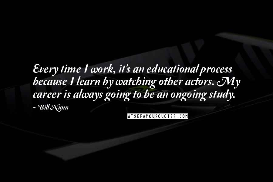 Bill Nunn Quotes: Every time I work, it's an educational process because I learn by watching other actors. My career is always going to be an ongoing study.