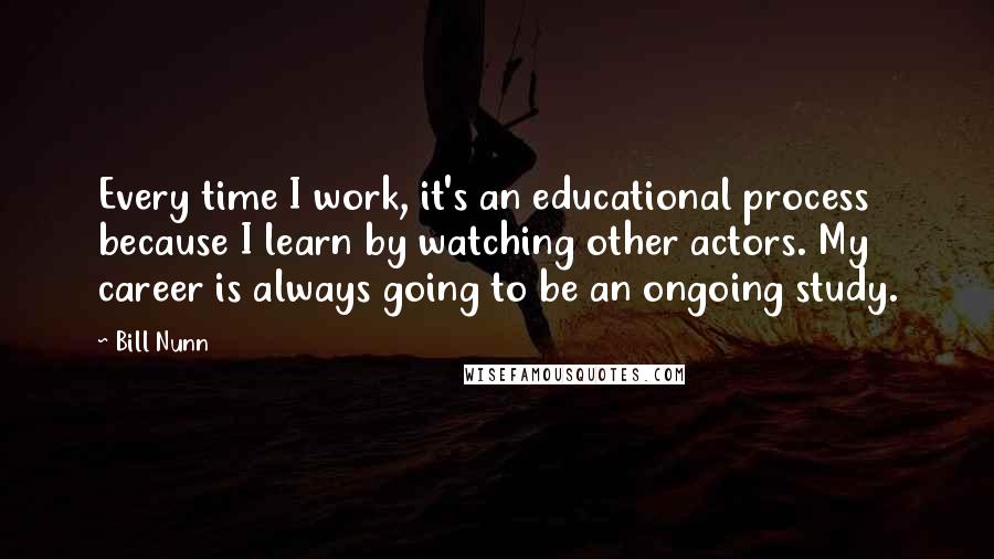 Bill Nunn Quotes: Every time I work, it's an educational process because I learn by watching other actors. My career is always going to be an ongoing study.