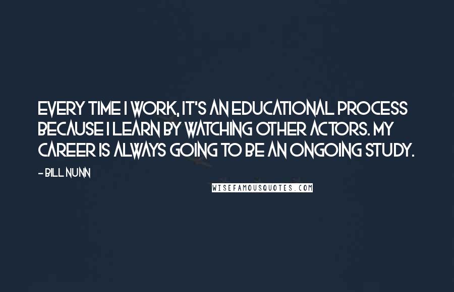 Bill Nunn Quotes: Every time I work, it's an educational process because I learn by watching other actors. My career is always going to be an ongoing study.