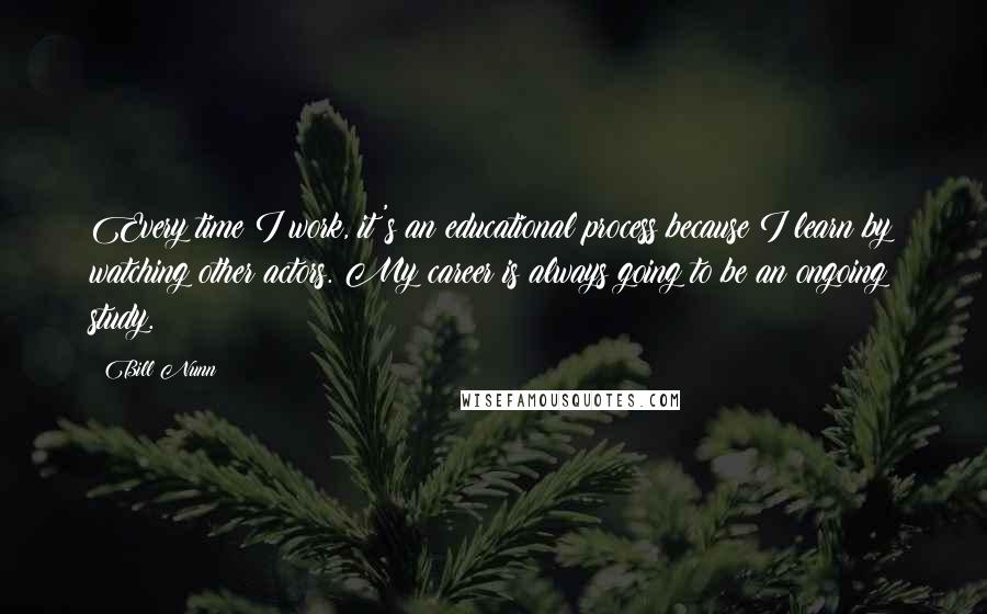 Bill Nunn Quotes: Every time I work, it's an educational process because I learn by watching other actors. My career is always going to be an ongoing study.