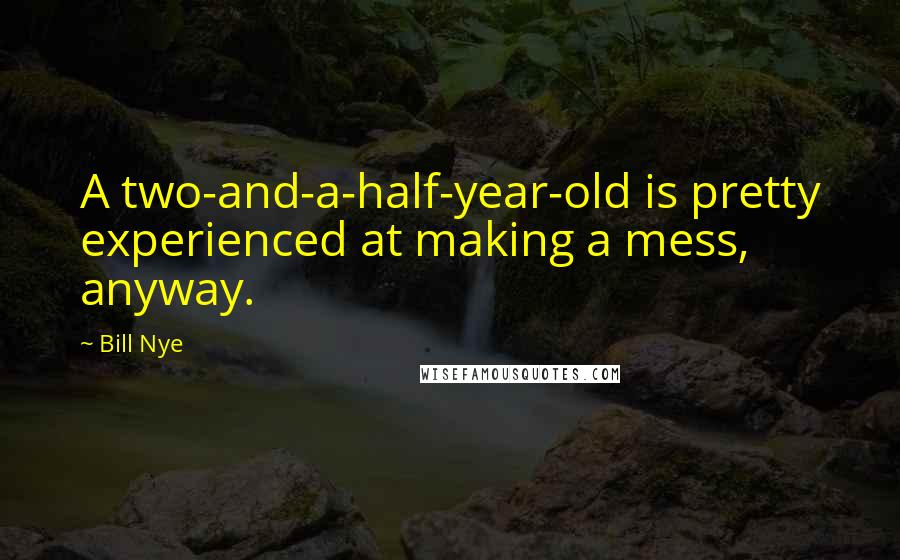 Bill Nye Quotes: A two-and-a-half-year-old is pretty experienced at making a mess, anyway.