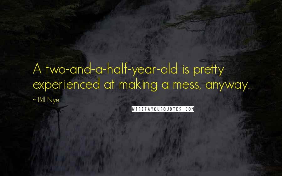 Bill Nye Quotes: A two-and-a-half-year-old is pretty experienced at making a mess, anyway.