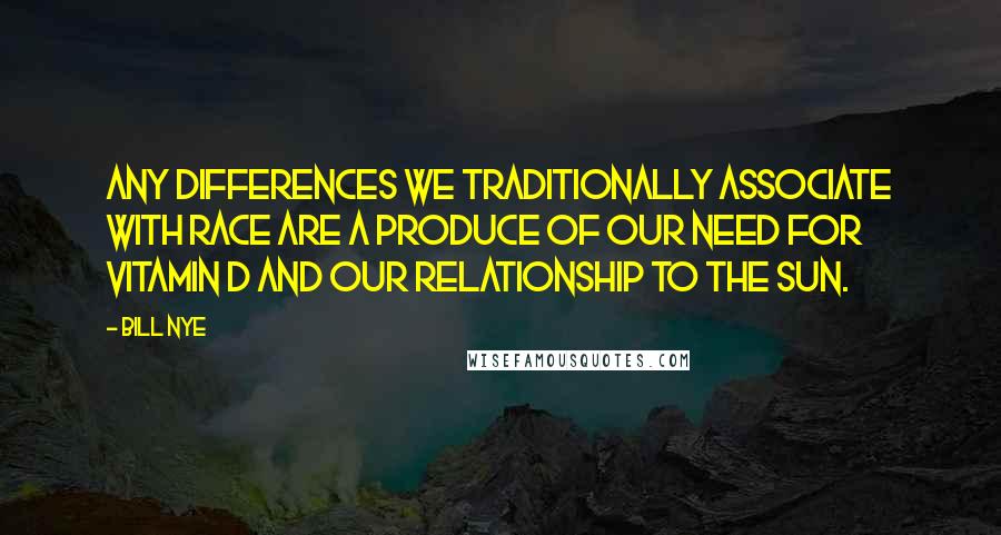 Bill Nye Quotes: Any differences we traditionally associate with race are a produce of our need for vitamin D and our relationship to the Sun.