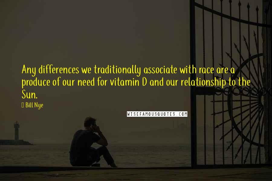 Bill Nye Quotes: Any differences we traditionally associate with race are a produce of our need for vitamin D and our relationship to the Sun.