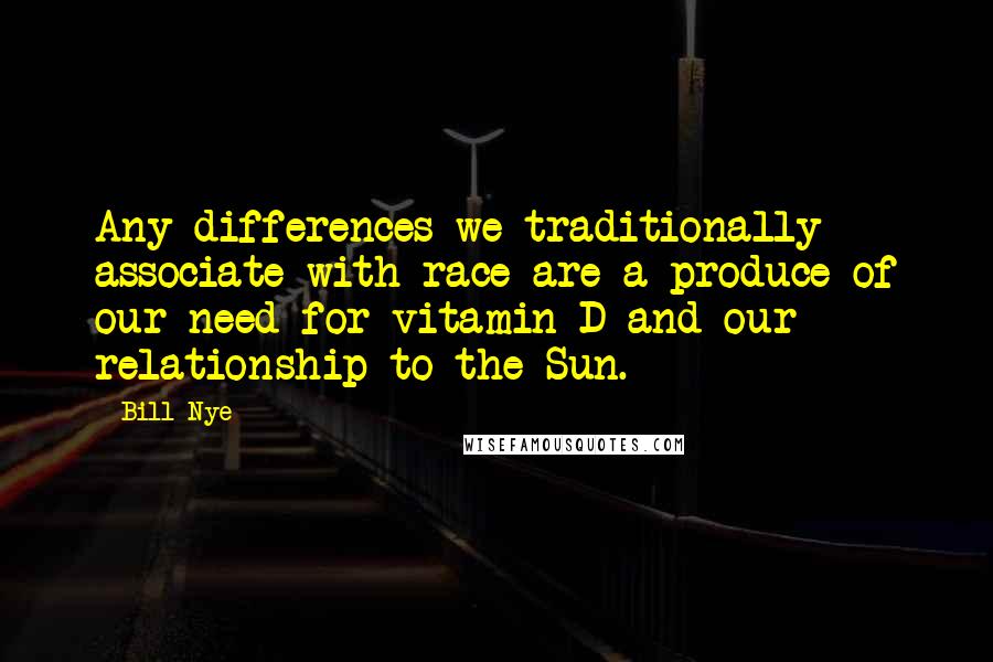 Bill Nye Quotes: Any differences we traditionally associate with race are a produce of our need for vitamin D and our relationship to the Sun.