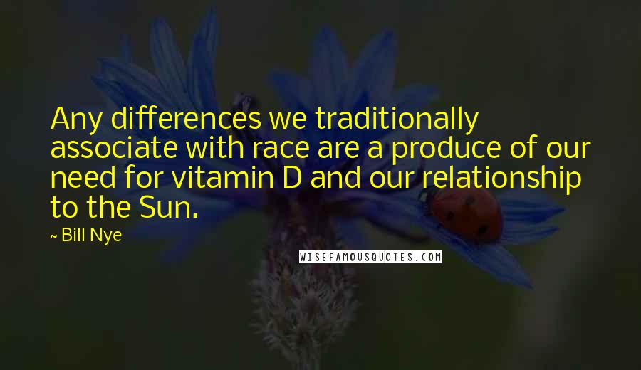 Bill Nye Quotes: Any differences we traditionally associate with race are a produce of our need for vitamin D and our relationship to the Sun.