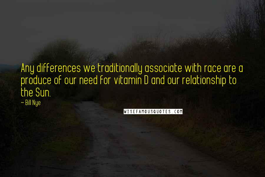 Bill Nye Quotes: Any differences we traditionally associate with race are a produce of our need for vitamin D and our relationship to the Sun.