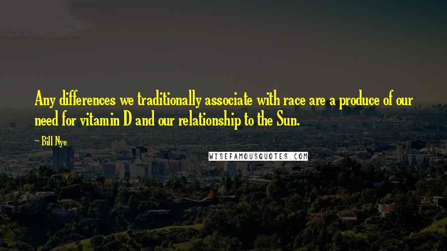 Bill Nye Quotes: Any differences we traditionally associate with race are a produce of our need for vitamin D and our relationship to the Sun.