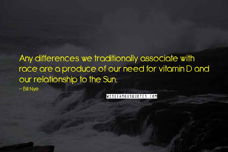 Bill Nye Quotes: Any differences we traditionally associate with race are a produce of our need for vitamin D and our relationship to the Sun.