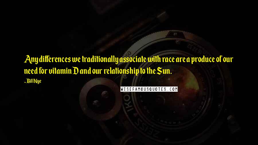 Bill Nye Quotes: Any differences we traditionally associate with race are a produce of our need for vitamin D and our relationship to the Sun.