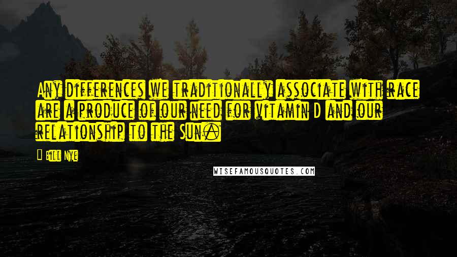 Bill Nye Quotes: Any differences we traditionally associate with race are a produce of our need for vitamin D and our relationship to the Sun.