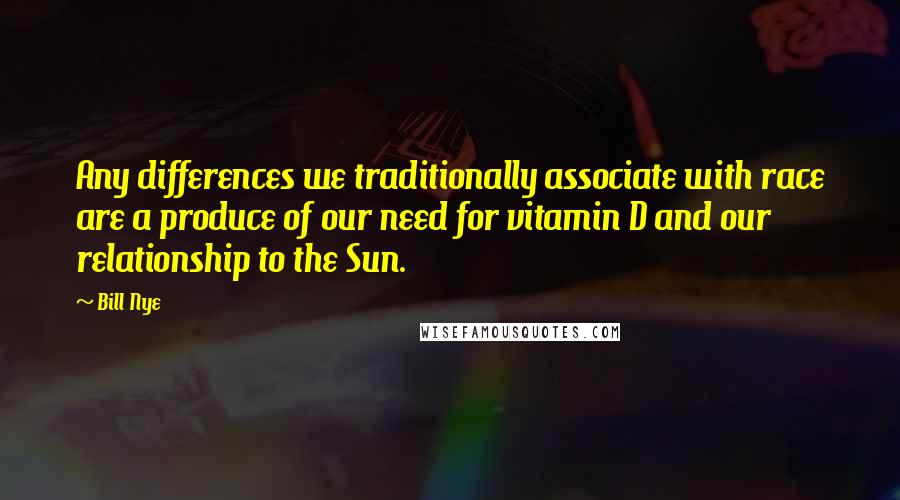 Bill Nye Quotes: Any differences we traditionally associate with race are a produce of our need for vitamin D and our relationship to the Sun.