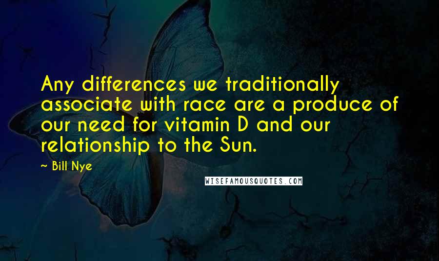 Bill Nye Quotes: Any differences we traditionally associate with race are a produce of our need for vitamin D and our relationship to the Sun.