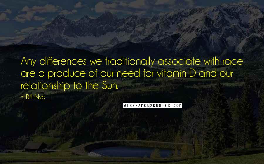 Bill Nye Quotes: Any differences we traditionally associate with race are a produce of our need for vitamin D and our relationship to the Sun.