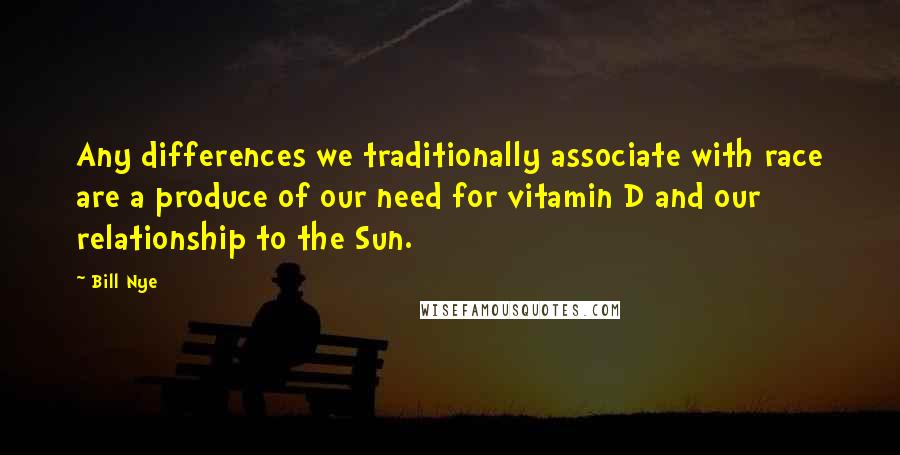 Bill Nye Quotes: Any differences we traditionally associate with race are a produce of our need for vitamin D and our relationship to the Sun.