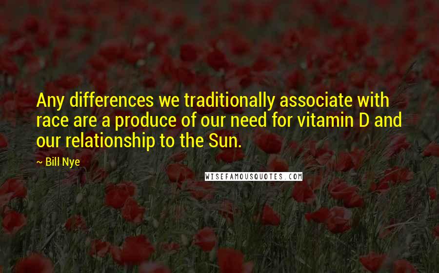 Bill Nye Quotes: Any differences we traditionally associate with race are a produce of our need for vitamin D and our relationship to the Sun.