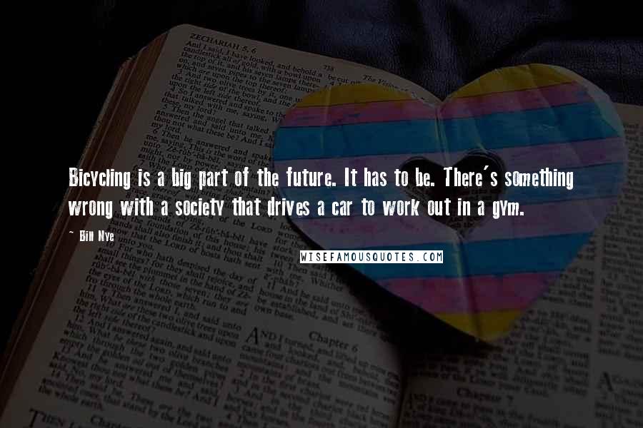 Bill Nye Quotes: Bicycling is a big part of the future. It has to be. There's something wrong with a society that drives a car to work out in a gym.