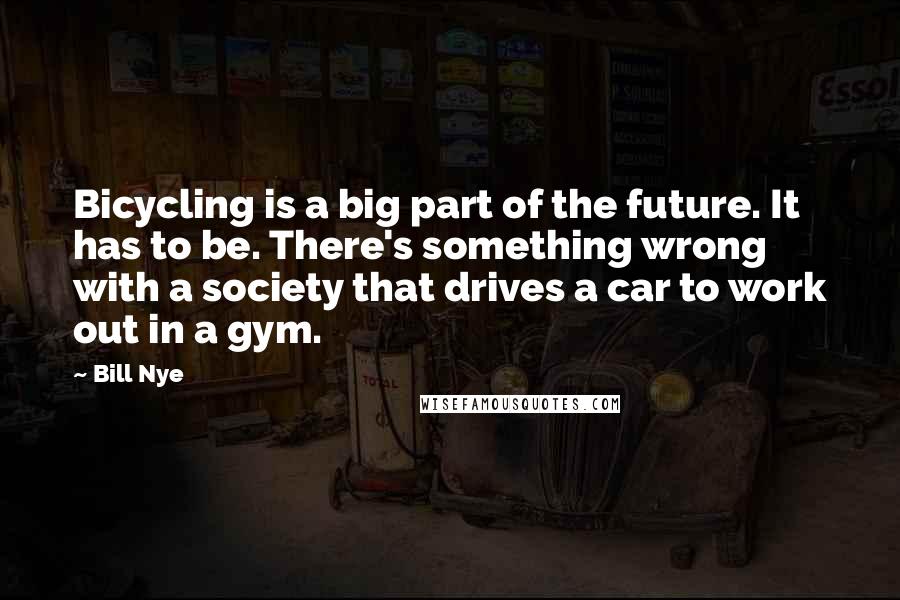 Bill Nye Quotes: Bicycling is a big part of the future. It has to be. There's something wrong with a society that drives a car to work out in a gym.