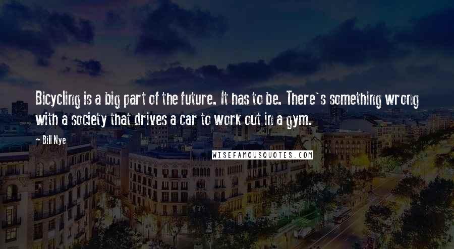 Bill Nye Quotes: Bicycling is a big part of the future. It has to be. There's something wrong with a society that drives a car to work out in a gym.