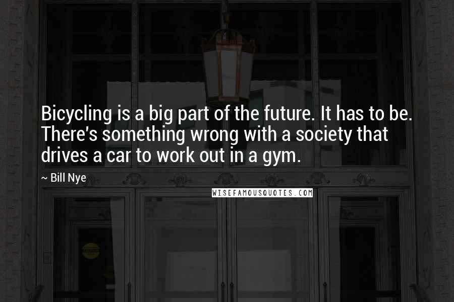 Bill Nye Quotes: Bicycling is a big part of the future. It has to be. There's something wrong with a society that drives a car to work out in a gym.