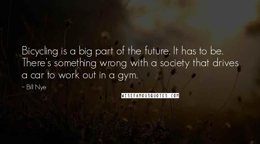 Bill Nye Quotes: Bicycling is a big part of the future. It has to be. There's something wrong with a society that drives a car to work out in a gym.