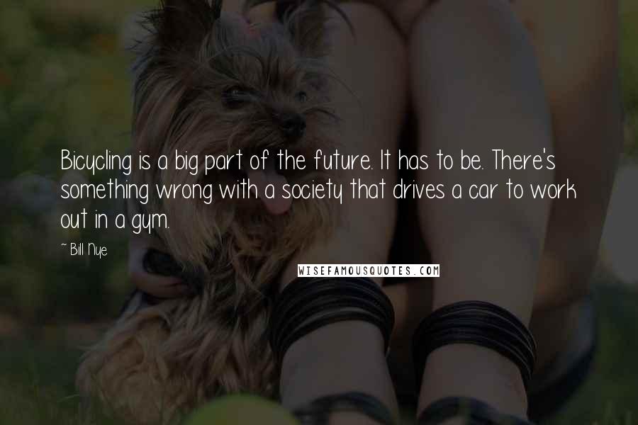 Bill Nye Quotes: Bicycling is a big part of the future. It has to be. There's something wrong with a society that drives a car to work out in a gym.