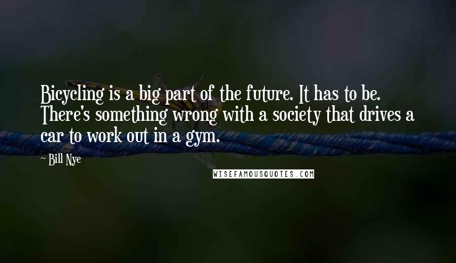 Bill Nye Quotes: Bicycling is a big part of the future. It has to be. There's something wrong with a society that drives a car to work out in a gym.