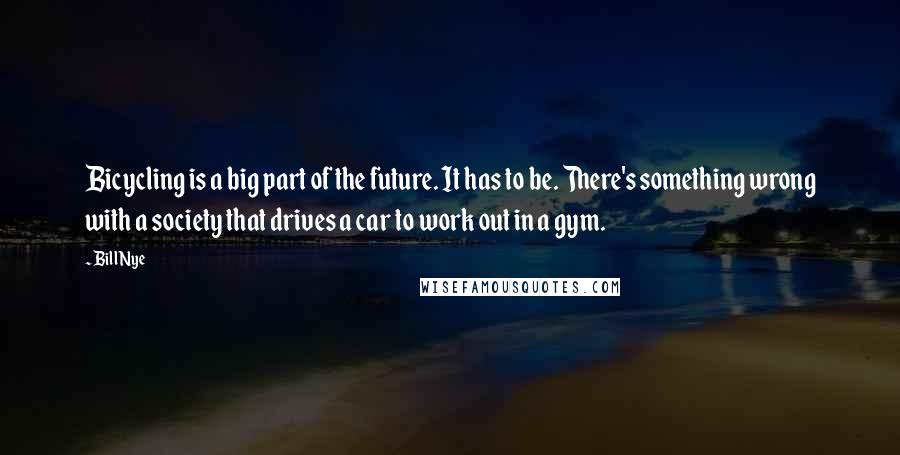 Bill Nye Quotes: Bicycling is a big part of the future. It has to be. There's something wrong with a society that drives a car to work out in a gym.