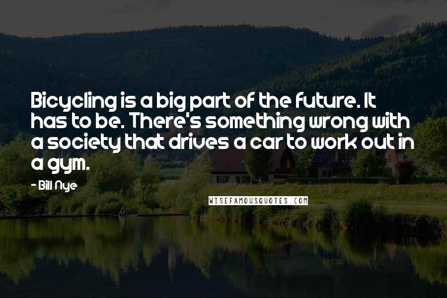 Bill Nye Quotes: Bicycling is a big part of the future. It has to be. There's something wrong with a society that drives a car to work out in a gym.