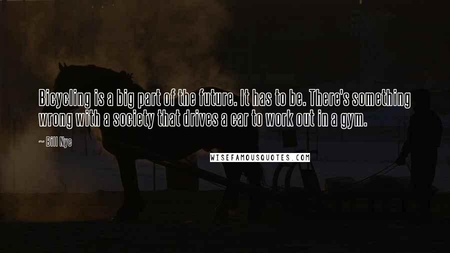 Bill Nye Quotes: Bicycling is a big part of the future. It has to be. There's something wrong with a society that drives a car to work out in a gym.