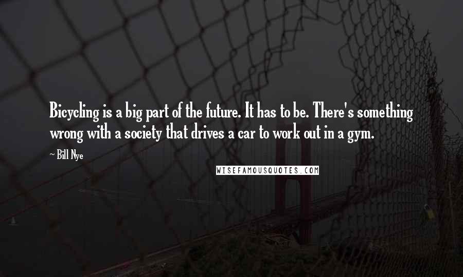 Bill Nye Quotes: Bicycling is a big part of the future. It has to be. There's something wrong with a society that drives a car to work out in a gym.