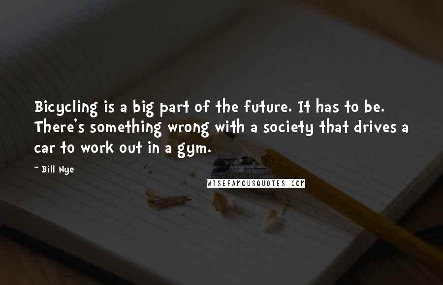 Bill Nye Quotes: Bicycling is a big part of the future. It has to be. There's something wrong with a society that drives a car to work out in a gym.