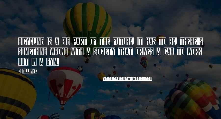 Bill Nye Quotes: Bicycling is a big part of the future. It has to be. There's something wrong with a society that drives a car to work out in a gym.