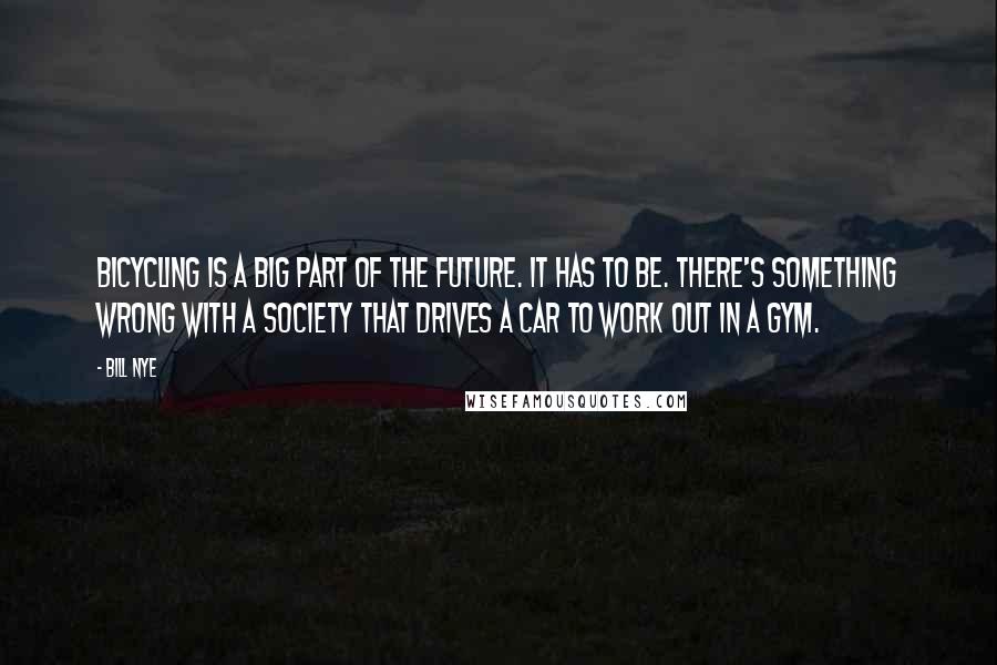 Bill Nye Quotes: Bicycling is a big part of the future. It has to be. There's something wrong with a society that drives a car to work out in a gym.