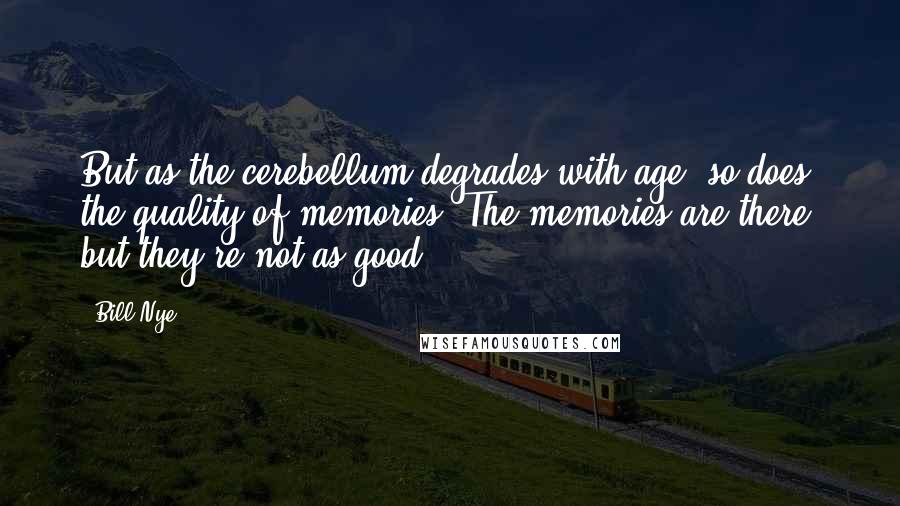 Bill Nye Quotes: But as the cerebellum degrades with age, so does the quality of memories. The memories are there, but they're not as good.