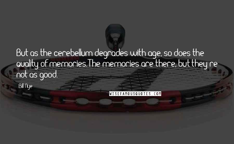 Bill Nye Quotes: But as the cerebellum degrades with age, so does the quality of memories. The memories are there, but they're not as good.