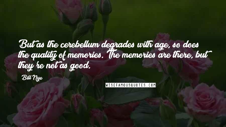 Bill Nye Quotes: But as the cerebellum degrades with age, so does the quality of memories. The memories are there, but they're not as good.