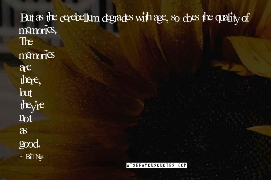 Bill Nye Quotes: But as the cerebellum degrades with age, so does the quality of memories. The memories are there, but they're not as good.