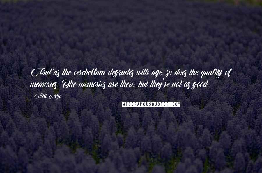 Bill Nye Quotes: But as the cerebellum degrades with age, so does the quality of memories. The memories are there, but they're not as good.